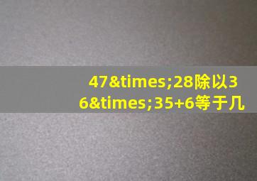 47×28除以36×35+6等于几