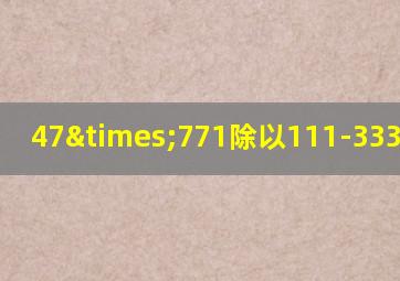 47×771除以111-333等于几