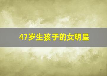 47岁生孩子的女明星