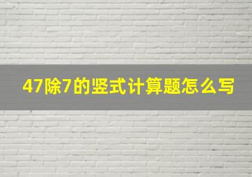 47除7的竖式计算题怎么写