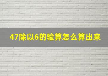 47除以6的验算怎么算出来