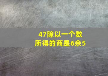 47除以一个数所得的商是6余5