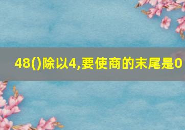 48()除以4,要使商的末尾是0