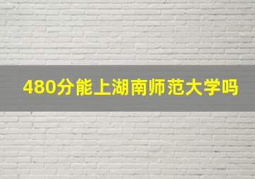 480分能上湖南师范大学吗