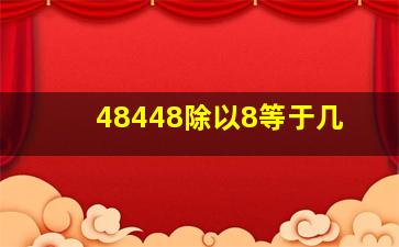 48448除以8等于几