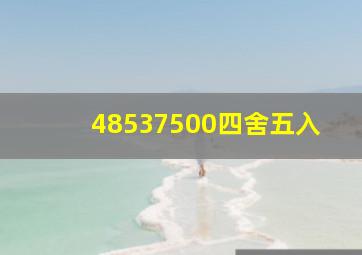 48537500四舍五入