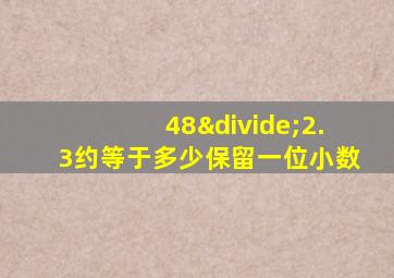 48÷2.3约等于多少保留一位小数