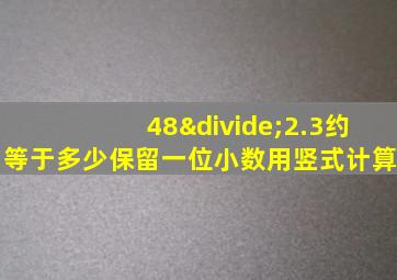 48÷2.3约等于多少保留一位小数用竖式计算