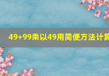 49+99乘以49用简便方法计算