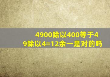 4900除以400等于49除以4=12余一是对的吗