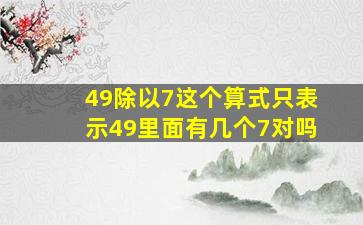 49除以7这个算式只表示49里面有几个7对吗