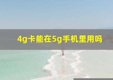 4g卡能在5g手机里用吗