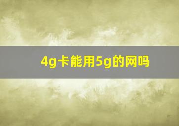 4g卡能用5g的网吗