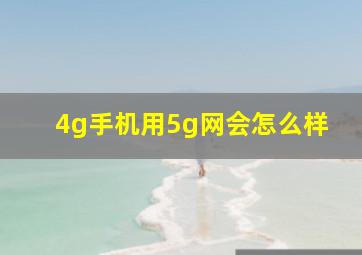 4g手机用5g网会怎么样