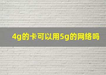 4g的卡可以用5g的网络吗