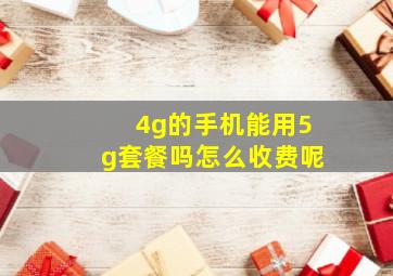 4g的手机能用5g套餐吗怎么收费呢