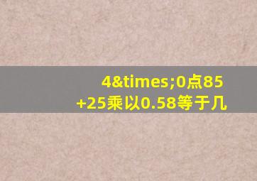 4×0点85+25乘以0.58等于几