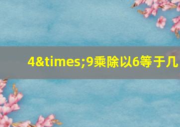 4×9乘除以6等于几