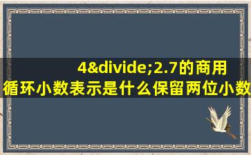 4÷2.7的商用循环小数表示是什么保留两位小数约是什么