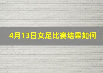 4月13日女足比赛结果如何