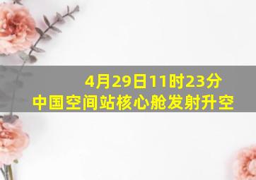 4月29日11时23分中国空间站核心舱发射升空