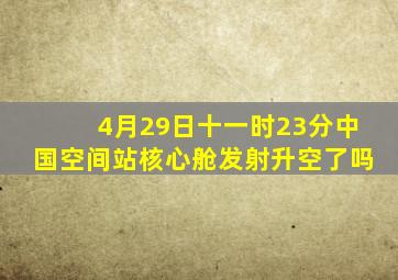 4月29日十一时23分中国空间站核心舱发射升空了吗