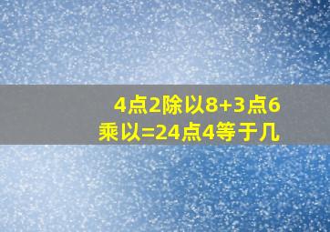 4点2除以8+3点6乘以=24点4等于几