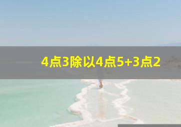 4点3除以4点5+3点2