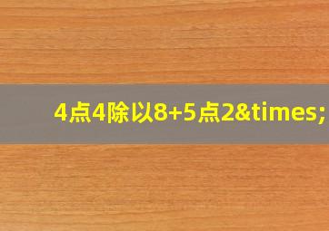 4点4除以8+5点2×10