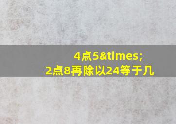 4点5×2点8再除以24等于几