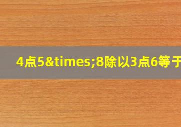 4点5×8除以3点6等于几