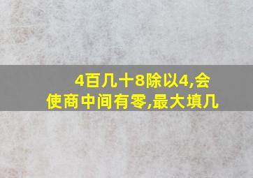 4百几十8除以4,会使商中间有零,最大填几