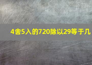 4舍5入的720除以29等于几