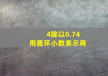 4除以0.74用循环小数表示商