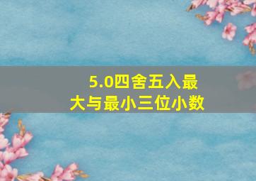 5.0四舍五入最大与最小三位小数