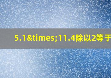 5.1×11.4除以2等于几