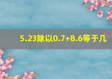 5.23除以0.7+8.6等于几