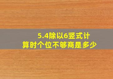 5.4除以6竖式计算时个位不够商是多少