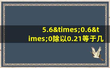 5.6×0.6×0除以0.21等于几