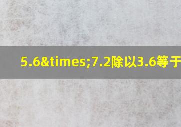 5.6×7.2除以3.6等于几