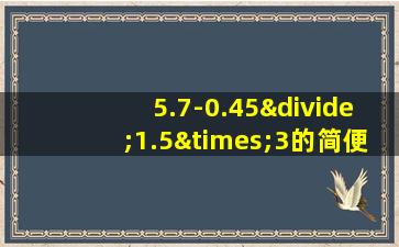 5.7-0.45÷1.5×3的简便计算