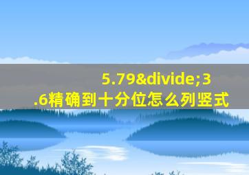 5.79÷3.6精确到十分位怎么列竖式