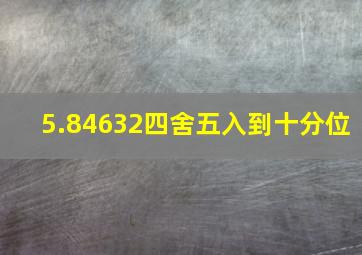 5.84632四舍五入到十分位