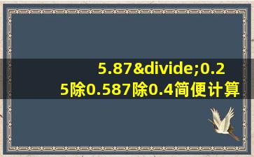 5.87÷0.25除0.587除0.4简便计算