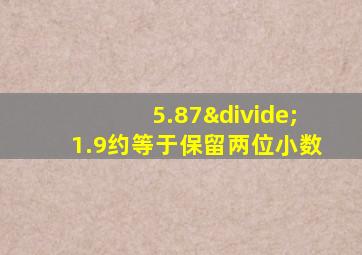 5.87÷1.9约等于保留两位小数