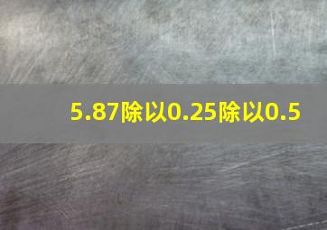 5.87除以0.25除以0.5