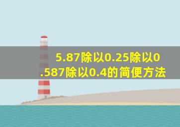 5.87除以0.25除以0.587除以0.4的简便方法