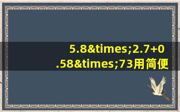 5.8×2.7+0.58×73用简便方法计算