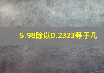 5.98除以0.2323等于几