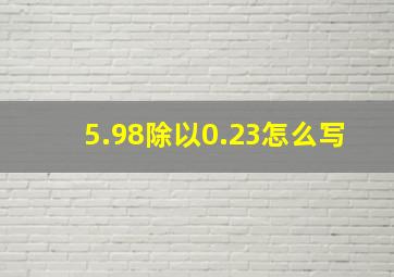 5.98除以0.23怎么写